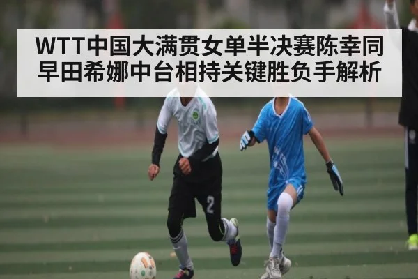 WTT中国大满贯女单半决赛陈幸同早田希娜中台相持关键胜负手解析