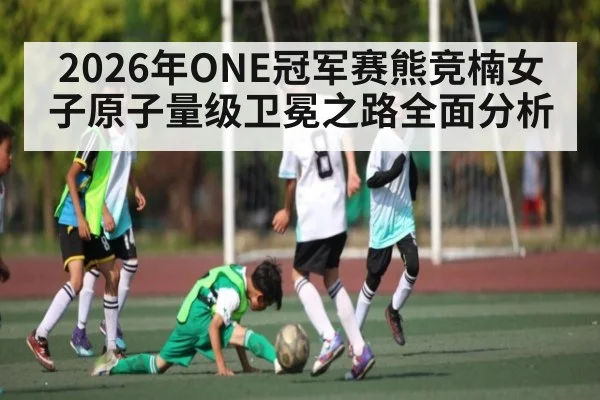 2026年ONE冠军赛熊竞楠女子原子量级卫冕之路全面分析