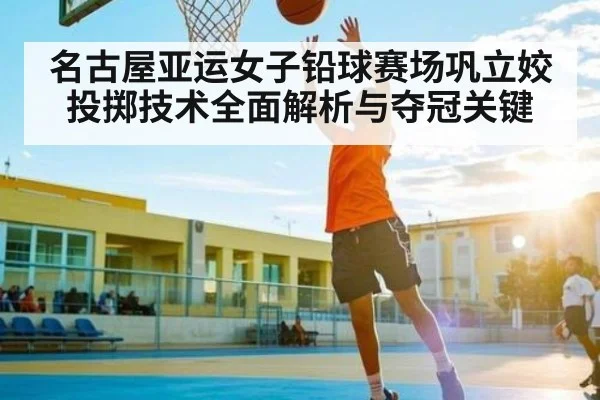 名古屋亚运女子铅球赛场巩立姣投掷技术全面解析与夺冠关键