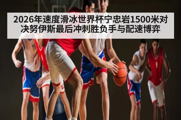 2026年速度滑冰世界杯宁忠岩1500米对决努伊斯最后冲刺胜负手与配速博弈