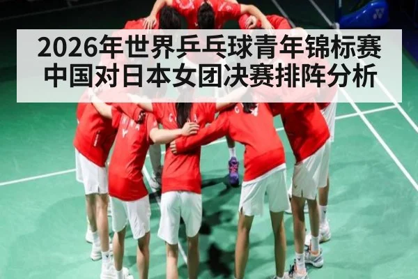 2026年世界乒乓球青年锦标赛中国对日本女团决赛排阵分析