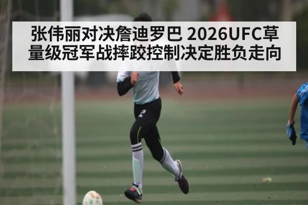 张伟丽对决詹迪罗巴 2026UFC草量级冠军战摔跤控制决定胜负走向