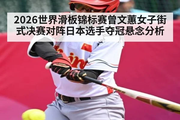 2026世界滑板锦标赛曾文蕙女子街式决赛对阵日本选手夺冠悬念分析