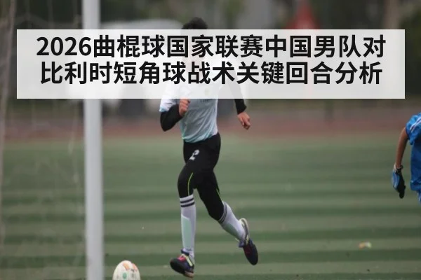 2026曲棍球国家联赛中国男队对比利时短角球战术关键回合分析