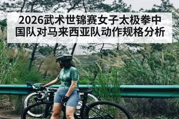 2026武术世锦赛女子太极拳中国队对马来西亚队动作规格分析